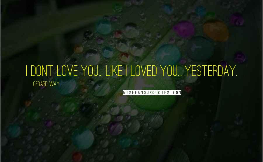 Gerard Way Quotes: i dont love you... like i loved you... yesterday.