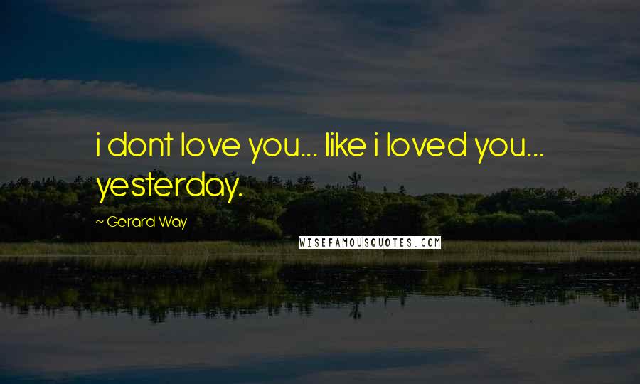 Gerard Way Quotes: i dont love you... like i loved you... yesterday.