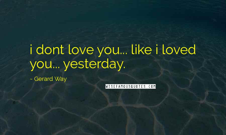 Gerard Way Quotes: i dont love you... like i loved you... yesterday.