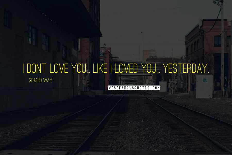 Gerard Way Quotes: i dont love you... like i loved you... yesterday.