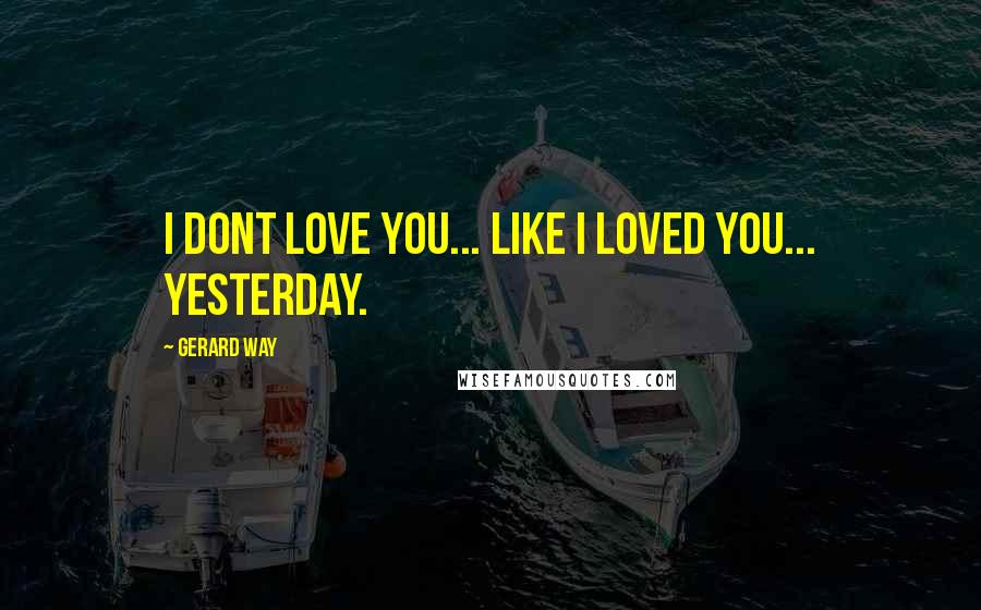 Gerard Way Quotes: i dont love you... like i loved you... yesterday.