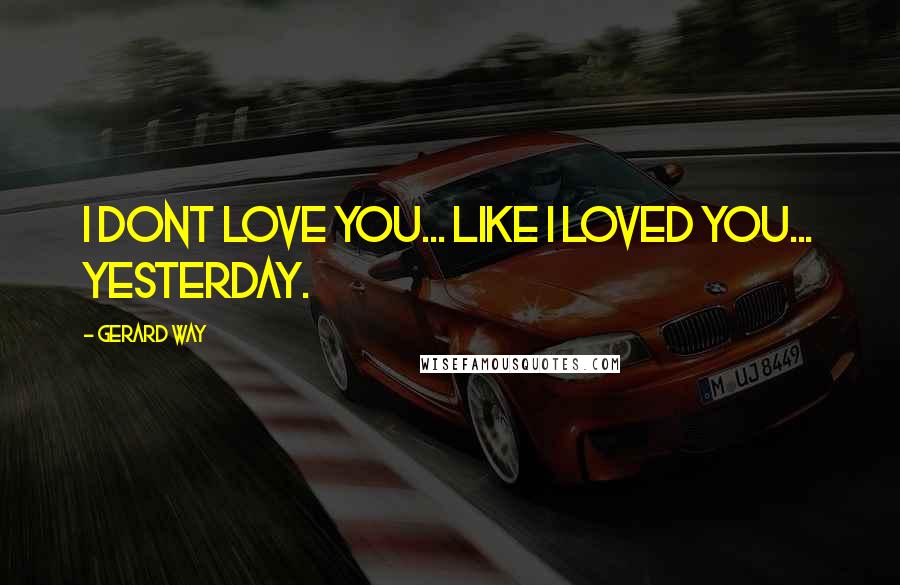 Gerard Way Quotes: i dont love you... like i loved you... yesterday.