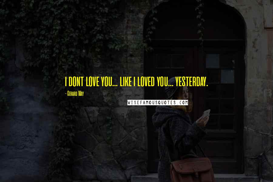 Gerard Way Quotes: i dont love you... like i loved you... yesterday.