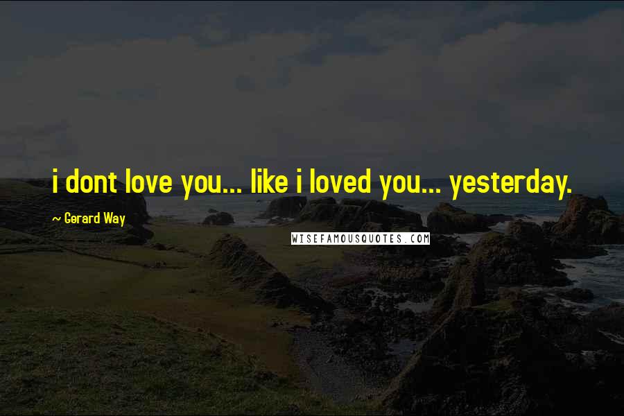 Gerard Way Quotes: i dont love you... like i loved you... yesterday.