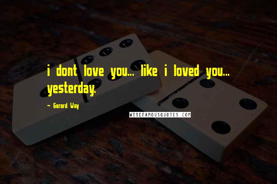 Gerard Way Quotes: i dont love you... like i loved you... yesterday.