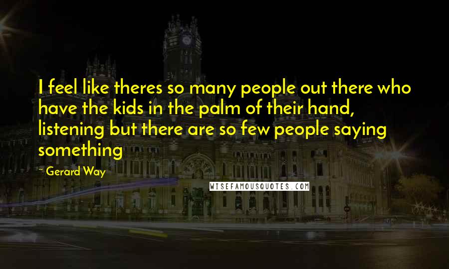 Gerard Way Quotes: I feel like theres so many people out there who have the kids in the palm of their hand, listening but there are so few people saying something