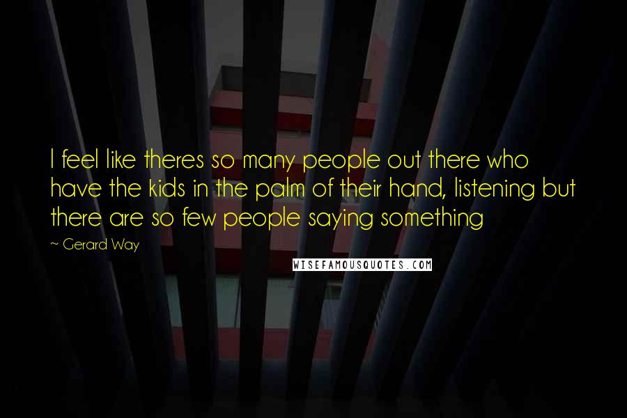 Gerard Way Quotes: I feel like theres so many people out there who have the kids in the palm of their hand, listening but there are so few people saying something