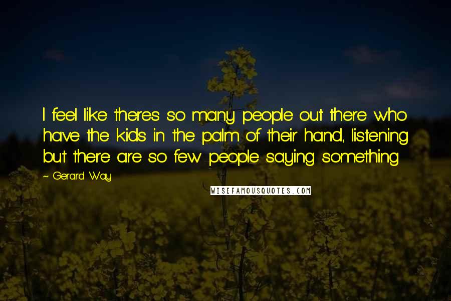 Gerard Way Quotes: I feel like theres so many people out there who have the kids in the palm of their hand, listening but there are so few people saying something