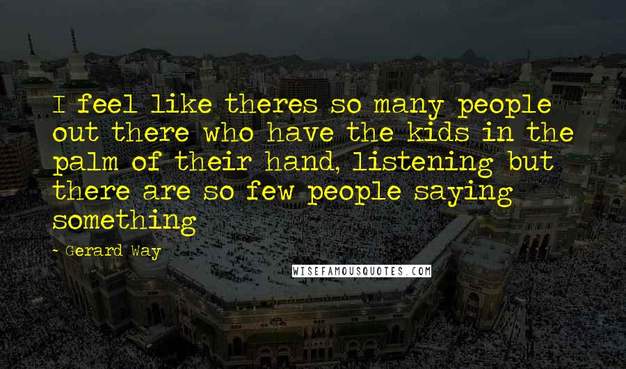 Gerard Way Quotes: I feel like theres so many people out there who have the kids in the palm of their hand, listening but there are so few people saying something
