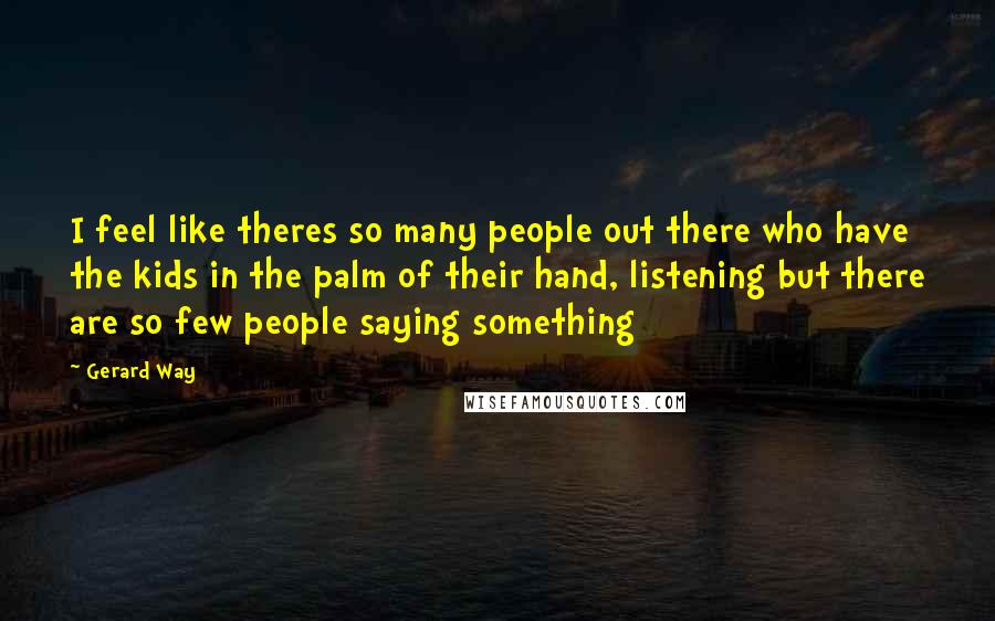 Gerard Way Quotes: I feel like theres so many people out there who have the kids in the palm of their hand, listening but there are so few people saying something