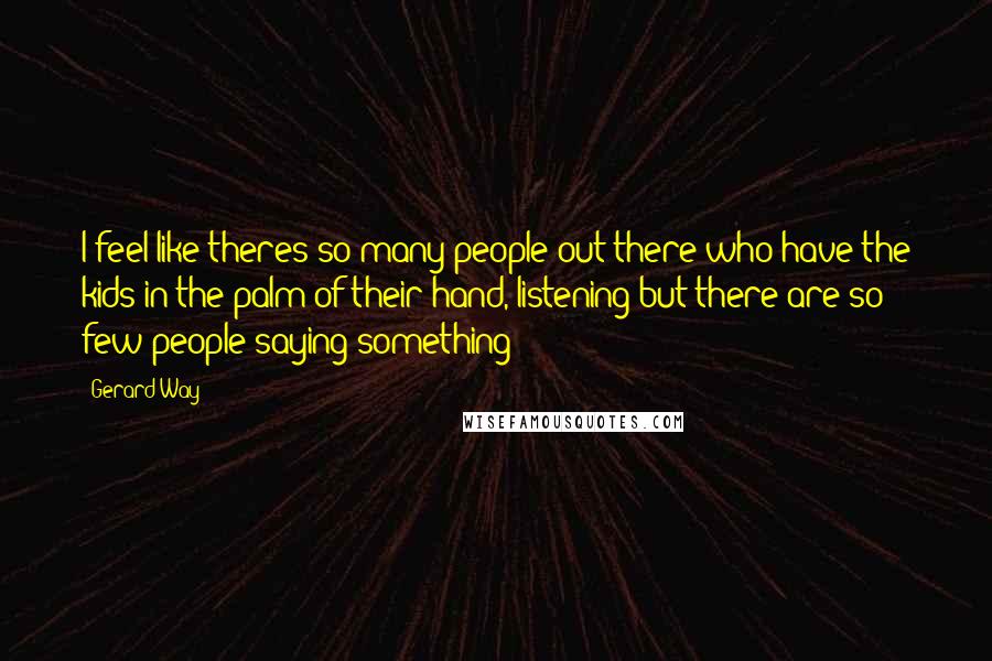 Gerard Way Quotes: I feel like theres so many people out there who have the kids in the palm of their hand, listening but there are so few people saying something