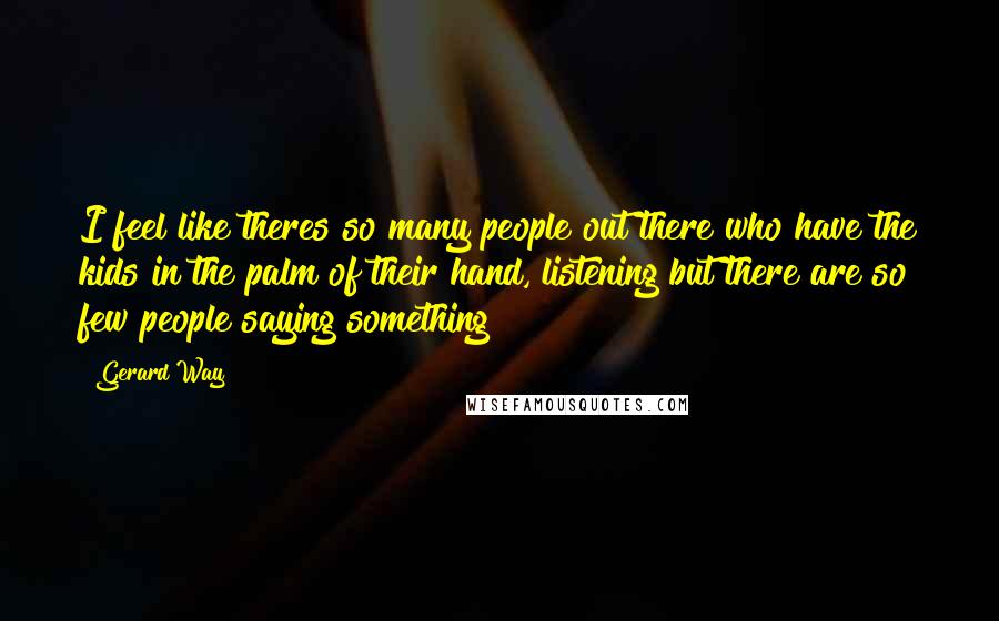 Gerard Way Quotes: I feel like theres so many people out there who have the kids in the palm of their hand, listening but there are so few people saying something