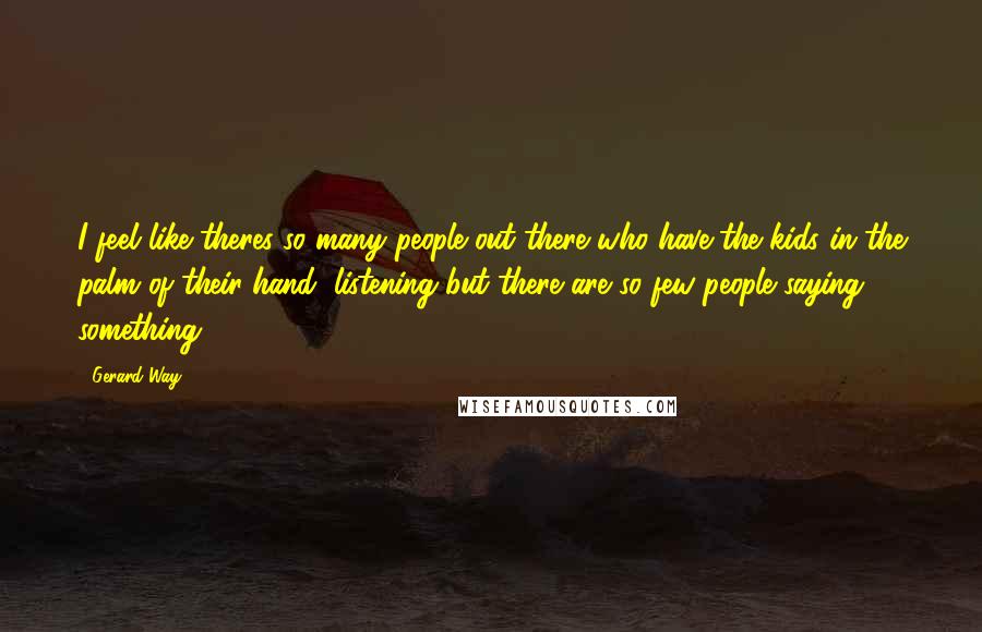 Gerard Way Quotes: I feel like theres so many people out there who have the kids in the palm of their hand, listening but there are so few people saying something