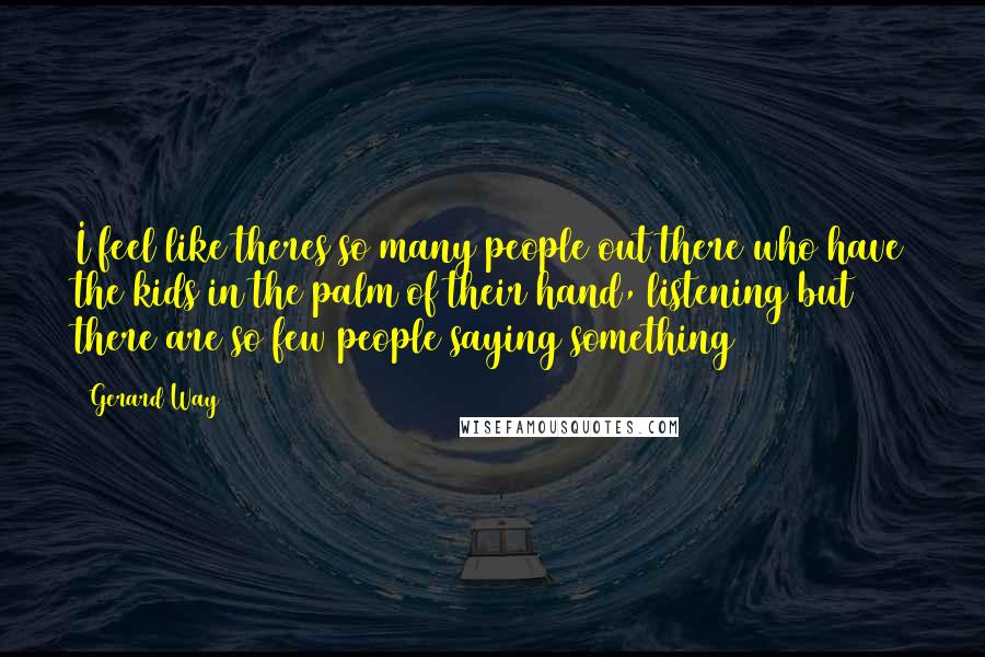 Gerard Way Quotes: I feel like theres so many people out there who have the kids in the palm of their hand, listening but there are so few people saying something