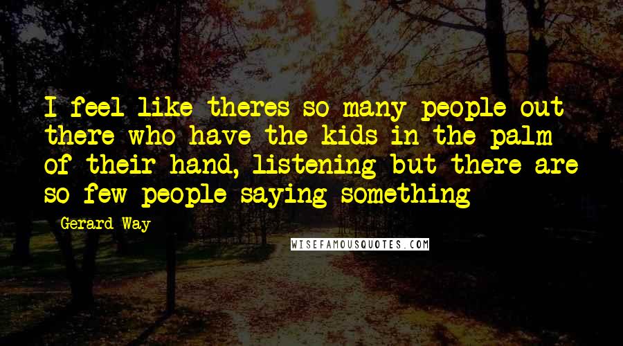 Gerard Way Quotes: I feel like theres so many people out there who have the kids in the palm of their hand, listening but there are so few people saying something