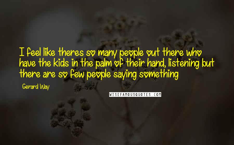 Gerard Way Quotes: I feel like theres so many people out there who have the kids in the palm of their hand, listening but there are so few people saying something