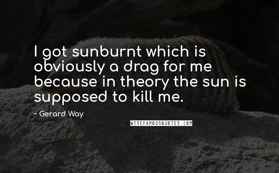 Gerard Way Quotes: I got sunburnt which is obviously a drag for me because in theory the sun is supposed to kill me.