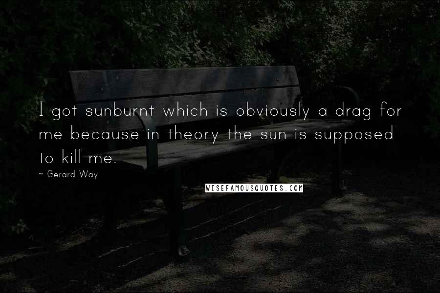Gerard Way Quotes: I got sunburnt which is obviously a drag for me because in theory the sun is supposed to kill me.