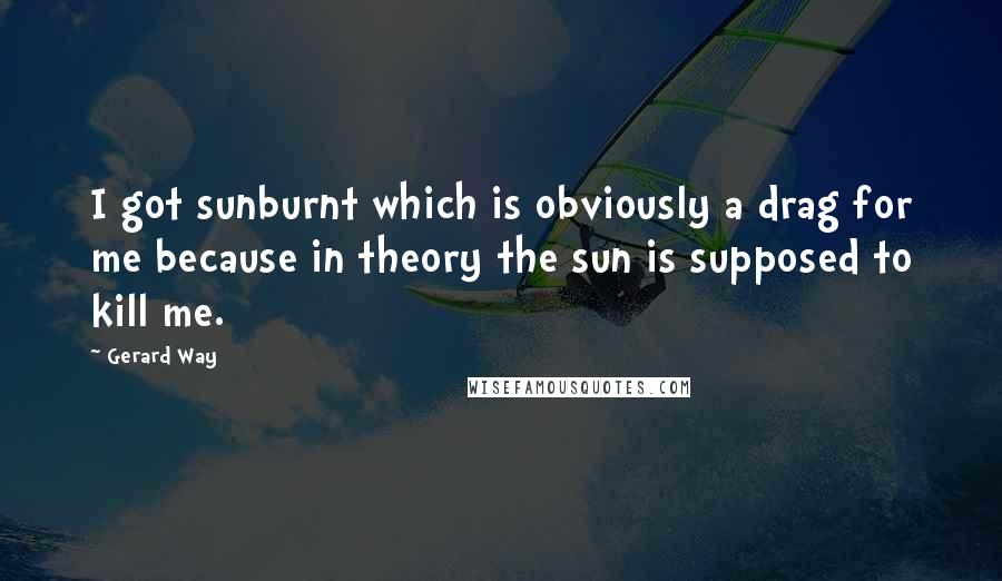 Gerard Way Quotes: I got sunburnt which is obviously a drag for me because in theory the sun is supposed to kill me.