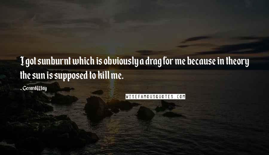 Gerard Way Quotes: I got sunburnt which is obviously a drag for me because in theory the sun is supposed to kill me.