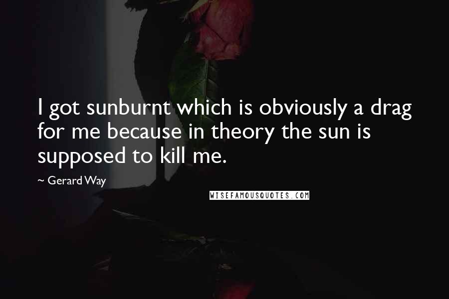 Gerard Way Quotes: I got sunburnt which is obviously a drag for me because in theory the sun is supposed to kill me.