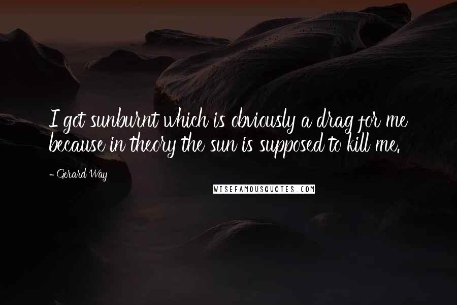 Gerard Way Quotes: I got sunburnt which is obviously a drag for me because in theory the sun is supposed to kill me.