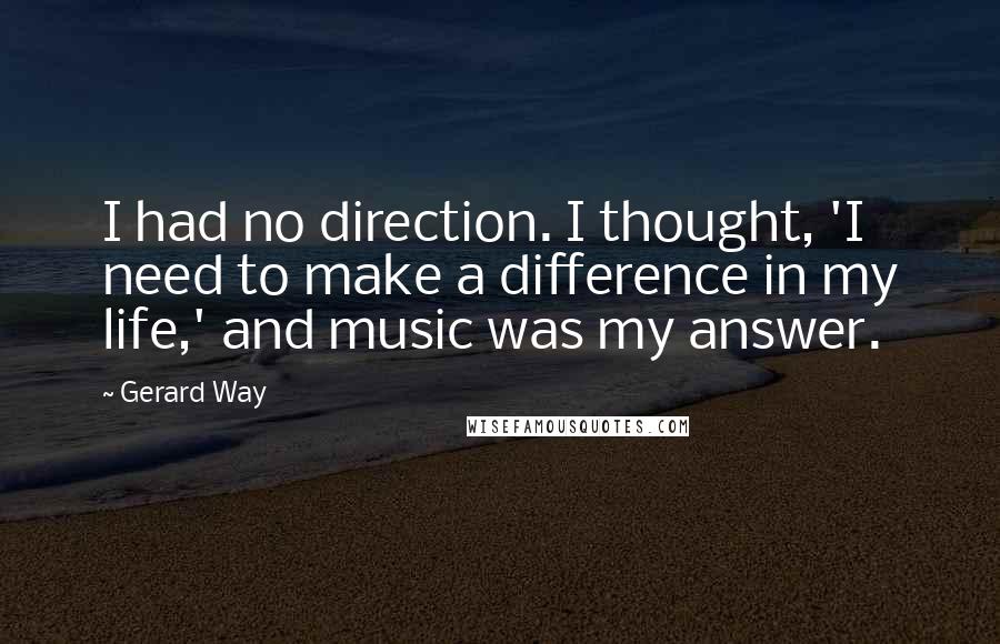 Gerard Way Quotes: I had no direction. I thought, 'I need to make a difference in my life,' and music was my answer.