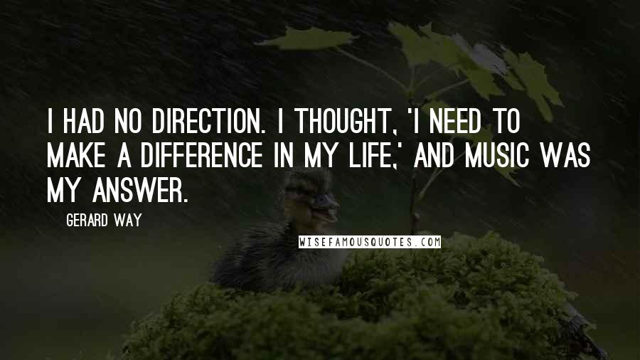 Gerard Way Quotes: I had no direction. I thought, 'I need to make a difference in my life,' and music was my answer.