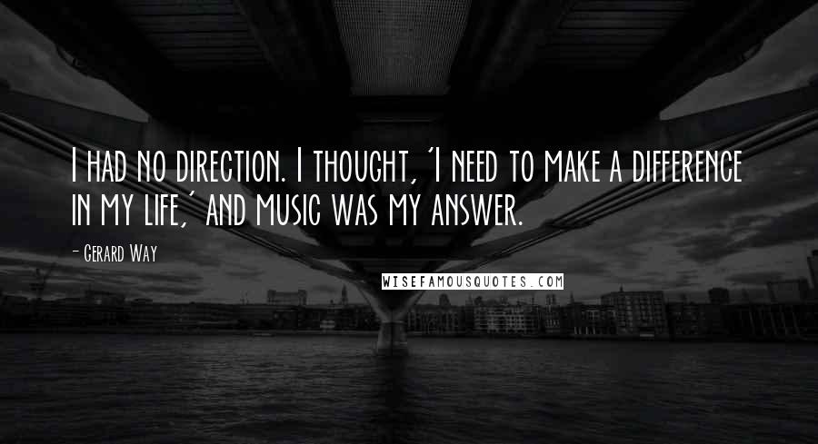 Gerard Way Quotes: I had no direction. I thought, 'I need to make a difference in my life,' and music was my answer.