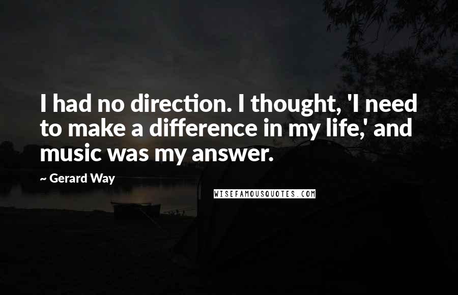 Gerard Way Quotes: I had no direction. I thought, 'I need to make a difference in my life,' and music was my answer.