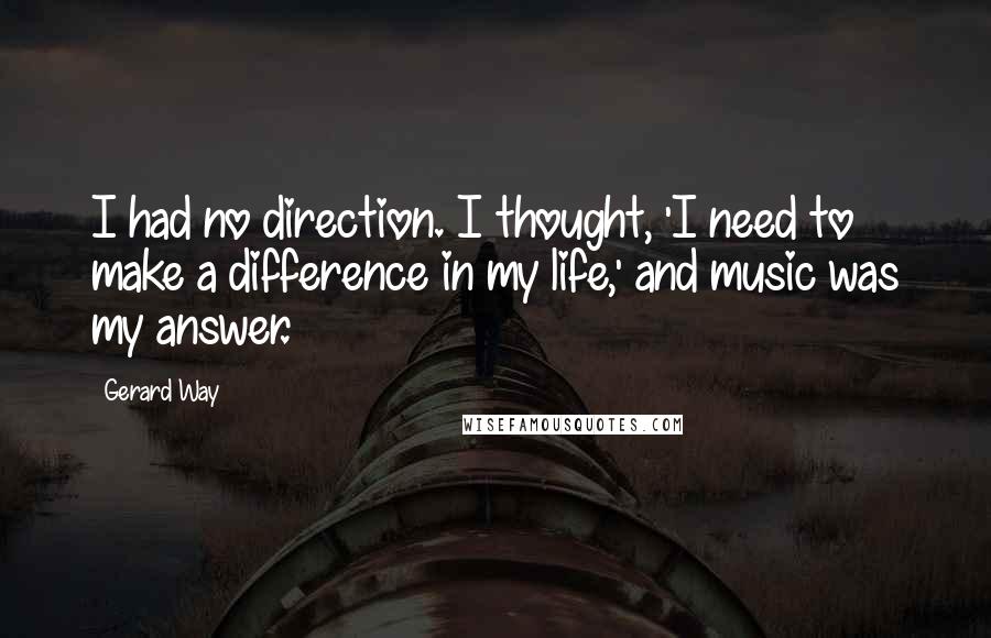 Gerard Way Quotes: I had no direction. I thought, 'I need to make a difference in my life,' and music was my answer.