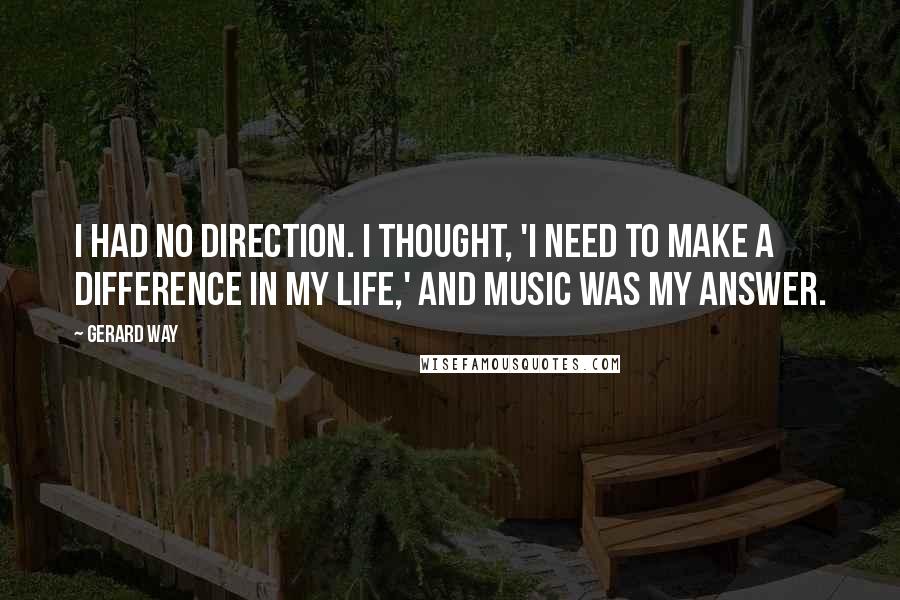 Gerard Way Quotes: I had no direction. I thought, 'I need to make a difference in my life,' and music was my answer.