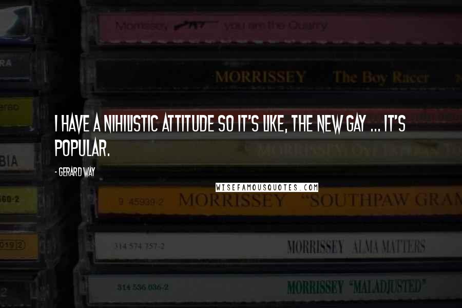 Gerard Way Quotes: I have a nihilistic attitude so it's like, the new gay ... it's popular.