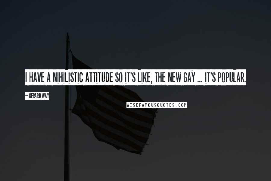 Gerard Way Quotes: I have a nihilistic attitude so it's like, the new gay ... it's popular.