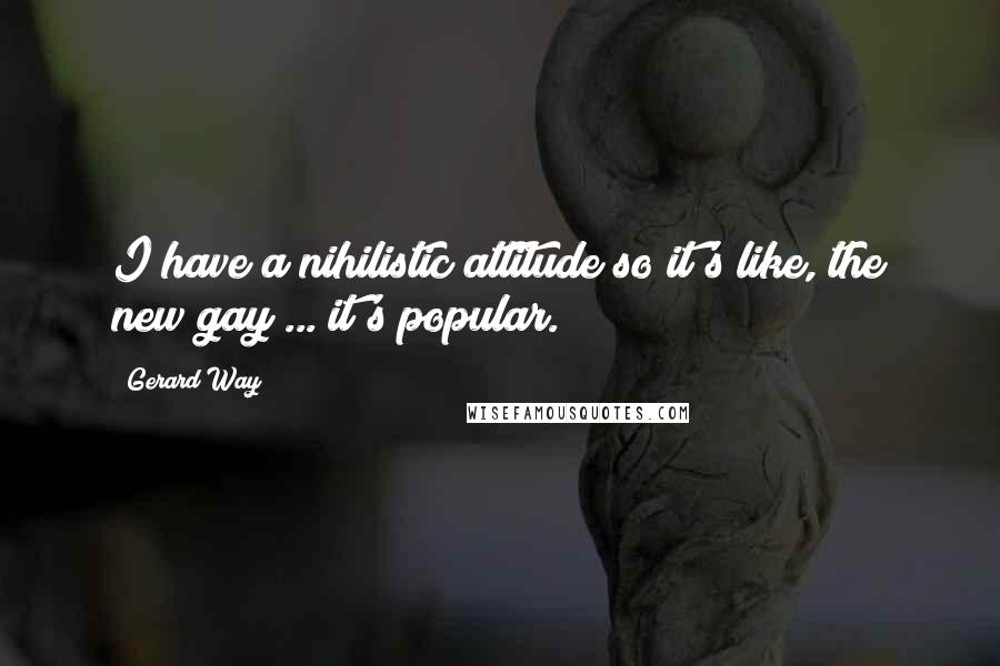 Gerard Way Quotes: I have a nihilistic attitude so it's like, the new gay ... it's popular.