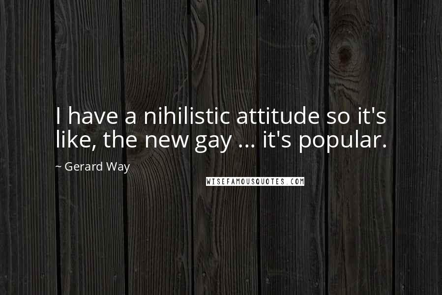 Gerard Way Quotes: I have a nihilistic attitude so it's like, the new gay ... it's popular.