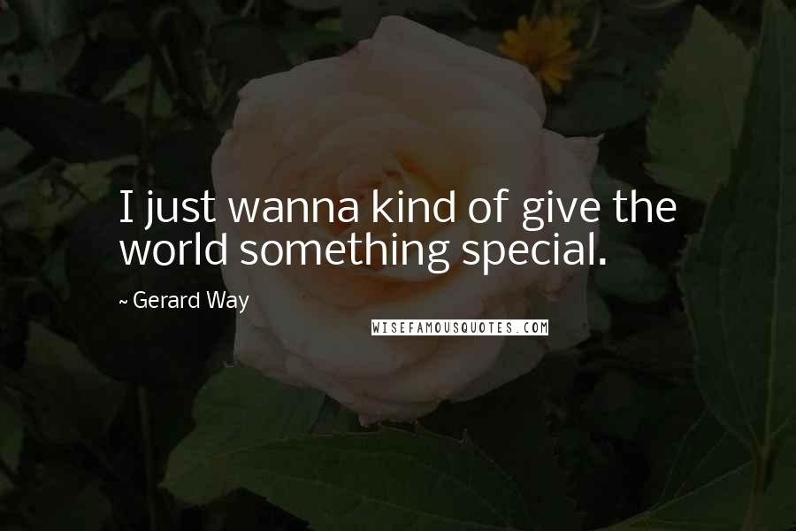 Gerard Way Quotes: I just wanna kind of give the world something special.