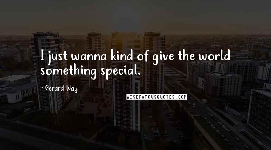 Gerard Way Quotes: I just wanna kind of give the world something special.