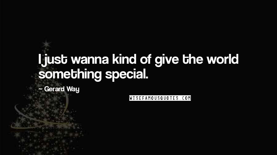 Gerard Way Quotes: I just wanna kind of give the world something special.