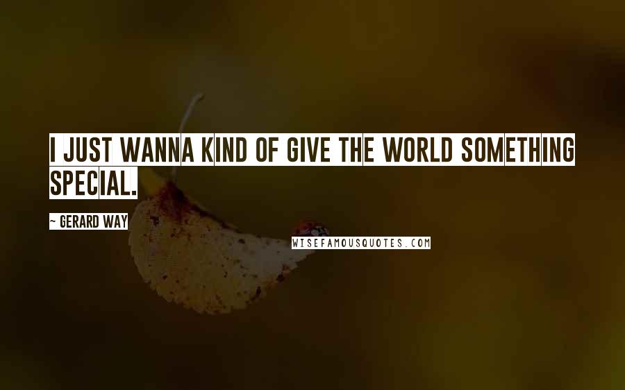 Gerard Way Quotes: I just wanna kind of give the world something special.