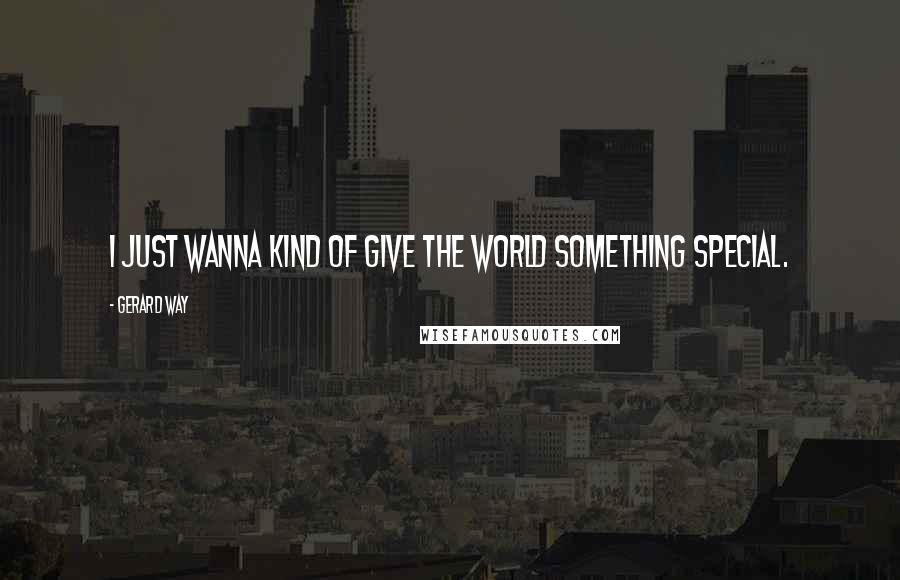 Gerard Way Quotes: I just wanna kind of give the world something special.