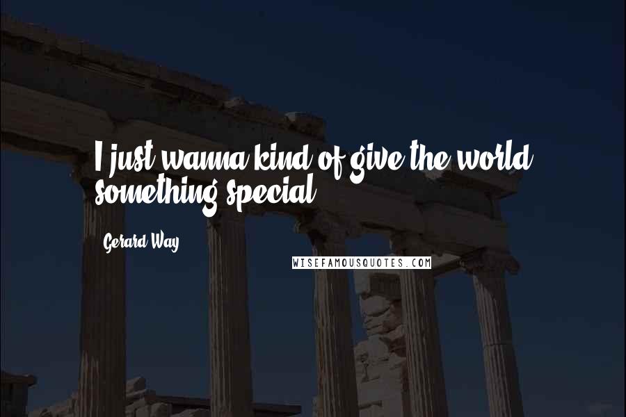 Gerard Way Quotes: I just wanna kind of give the world something special.