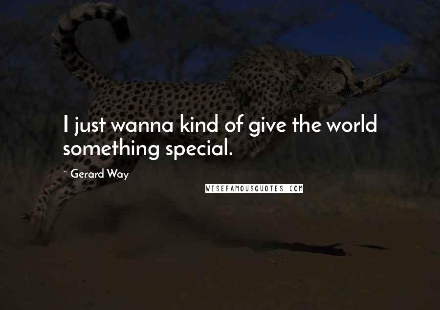 Gerard Way Quotes: I just wanna kind of give the world something special.