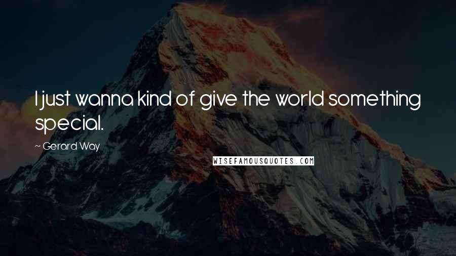 Gerard Way Quotes: I just wanna kind of give the world something special.