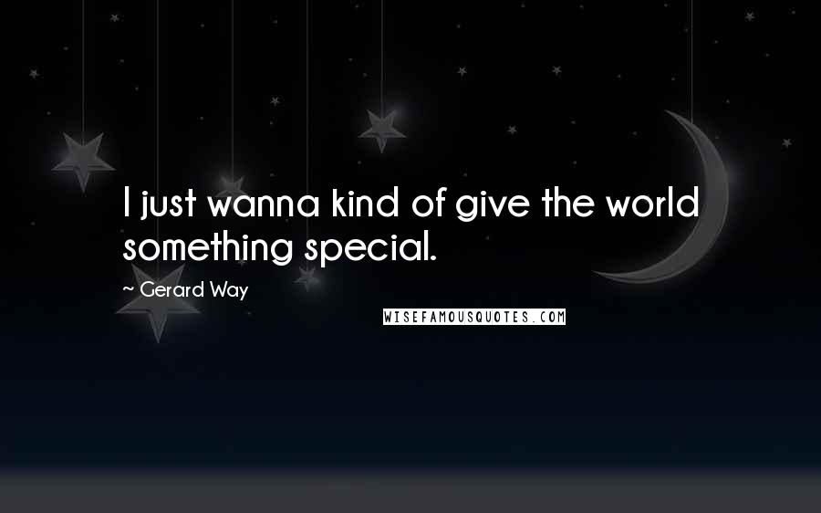Gerard Way Quotes: I just wanna kind of give the world something special.