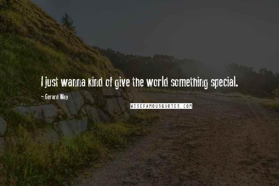Gerard Way Quotes: I just wanna kind of give the world something special.