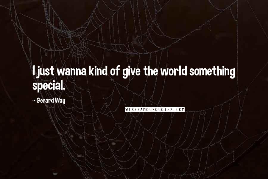 Gerard Way Quotes: I just wanna kind of give the world something special.