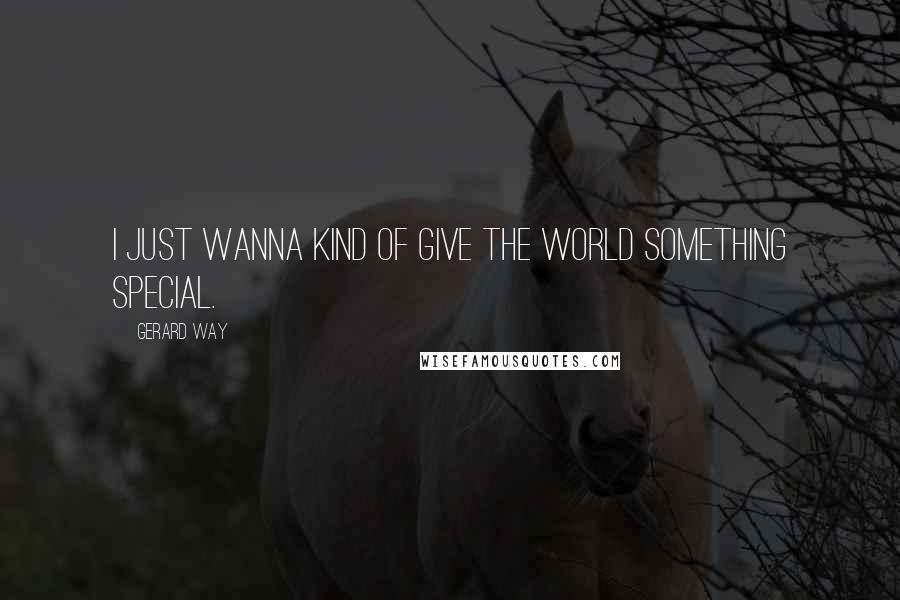 Gerard Way Quotes: I just wanna kind of give the world something special.