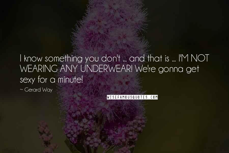 Gerard Way Quotes: I know something you don't ... and that is ... I'M NOT WEARING ANY UNDERWEAR! We're gonna get sexy for a minute!