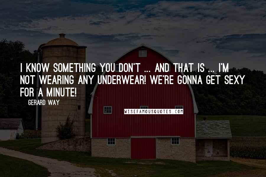 Gerard Way Quotes: I know something you don't ... and that is ... I'M NOT WEARING ANY UNDERWEAR! We're gonna get sexy for a minute!